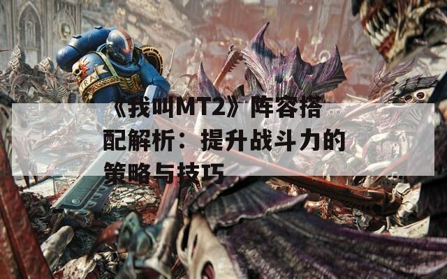 《我叫MT2》阵容搭配解析：提升战斗力的策略与技巧