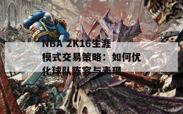 NBA 2K16生涯模式交易策略：如何优化球队阵容与表现