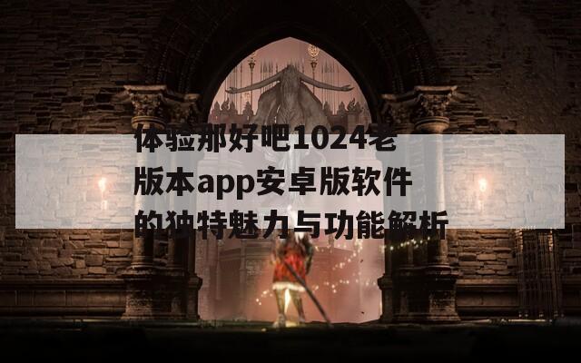 体验那好吧1024老版本app安卓版软件的独特魅力与功能解析