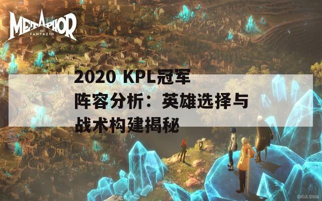 2020 KPL冠军阵容分析：英雄选择与战术构建揭秘