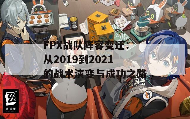 FPX战队阵容变迁：从2019到2021的战术演变与成功之路