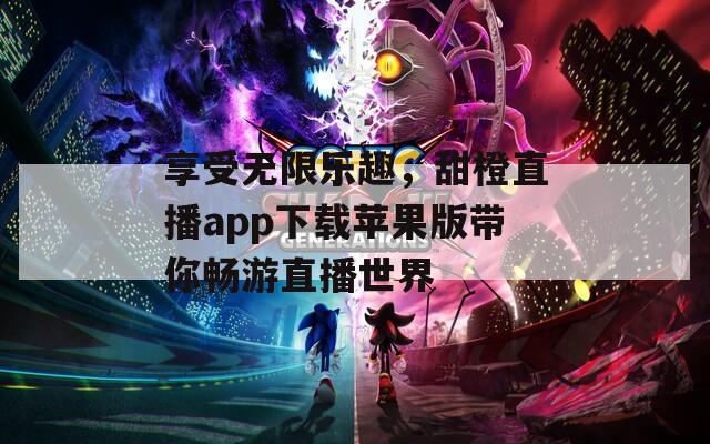 享受无限乐趣，甜橙直播app下载苹果版带你畅游直播世界