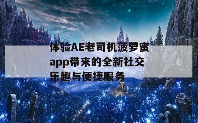 体验AE老司机菠萝蜜app带来的全新社交乐趣与便捷服务