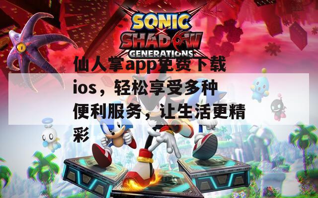 仙人掌app免费下载ios，轻松享受多种便利服务，让生活更精彩