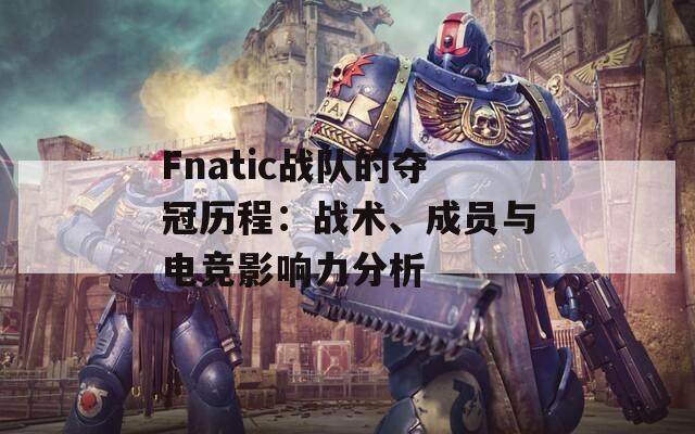 Fnatic战队的夺冠历程：战术、成员与电竞影响力分析