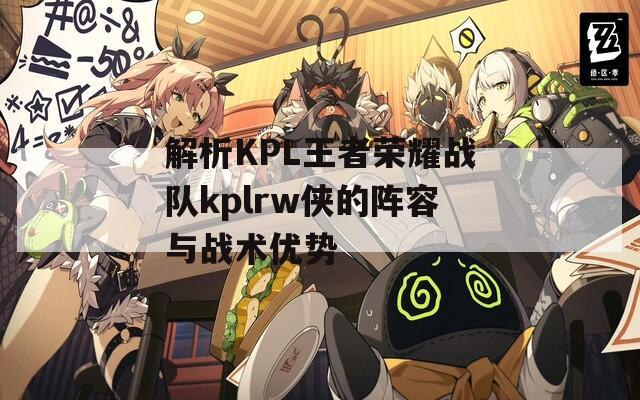 解析KPL王者荣耀战队kplrw侠的阵容与战术优势