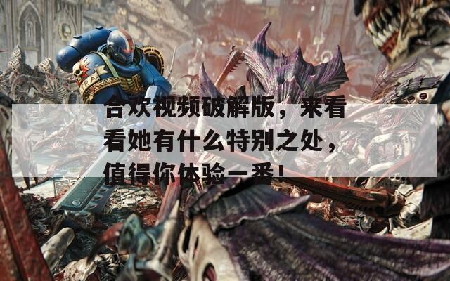 合欢视频破解版，来看看她有什么特别之处，值得你体验一番！