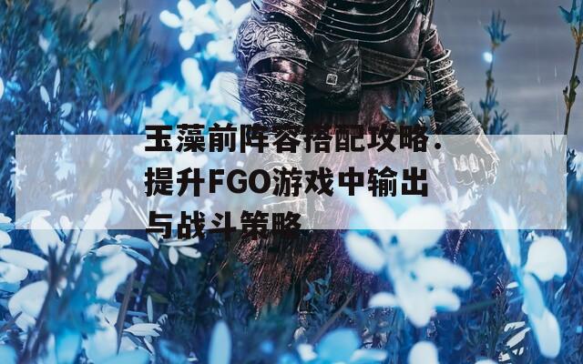 玉藻前阵容搭配攻略：提升FGO游戏中输出与战斗策略