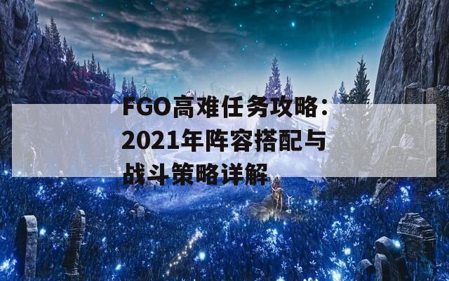 FGO高难任务攻略：2021年阵容搭配与战斗策略详解