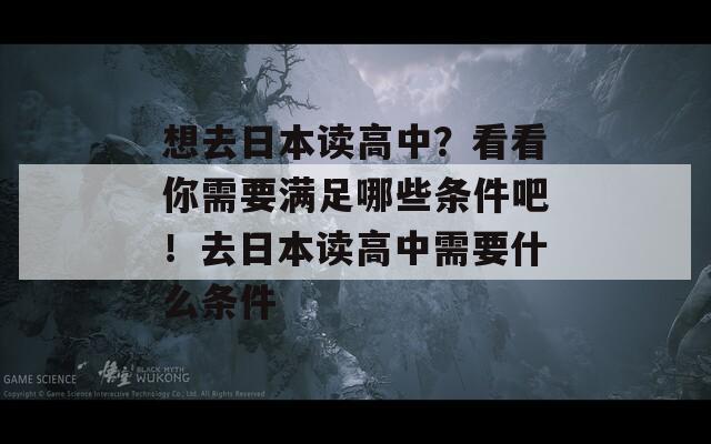 想去日本读高中？看看你需要满足哪些条件吧！去日本读高中需要什么条件