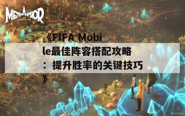 《FIFA Mobile最佳阵容搭配攻略：提升胜率的关键技巧》