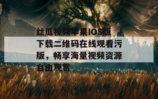 丝瓜视频苹果IOS版下载二维码在线观看污版，畅享海量视频资源自由观赏