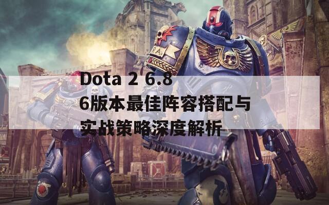 Dota 2 6.86版本最佳阵容搭配与实战策略深度解析