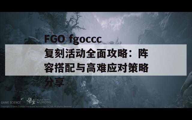 FGO fgoccc复刻活动全面攻略：阵容搭配与高难应对策略分享