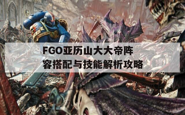 FGO亚历山大大帝阵容搭配与技能解析攻略