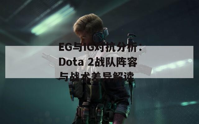 EG与IG对抗分析：Dota 2战队阵容与战术差异解读