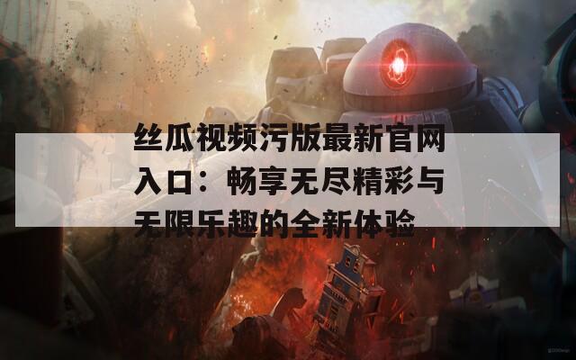 丝瓜视频污版最新官网入口：畅享无尽精彩与无限乐趣的全新体验