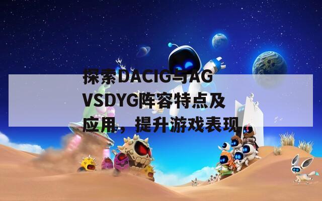 探索DACIG与AGVSDYG阵容特点及应用，提升游戏表现