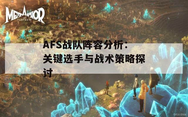 AFS战队阵容分析：关键选手与战术策略探讨