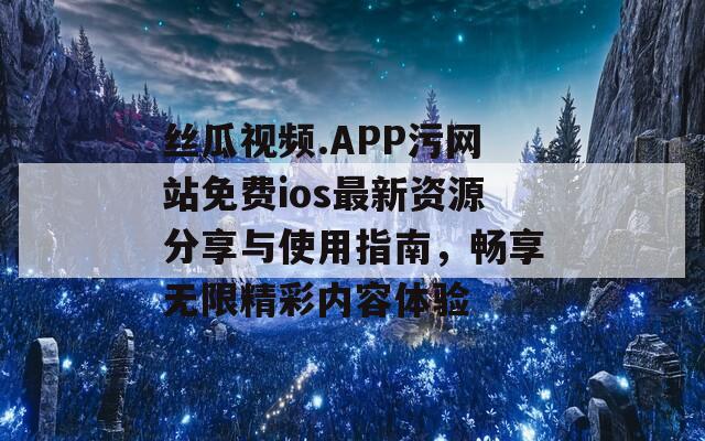 丝瓜视频.APP污网站免费ios最新资源分享与使用指南，畅享无限精彩内容体验