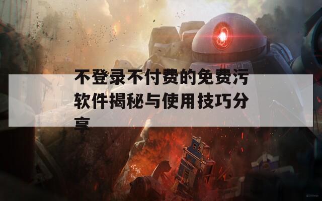 不登录不付费的免费污软件揭秘与使用技巧分享