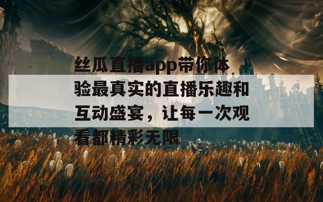 丝瓜直播app带你体验最真实的直播乐趣和互动盛宴，让每一次观看都精彩无限