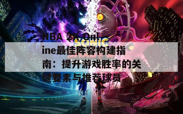 NBA 2K Online最佳阵容构建指南：提升游戏胜率的关键要素与推荐球员