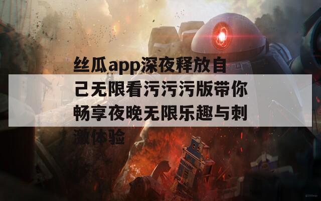 丝瓜app深夜释放自己无限看污污污版带你畅享夜晚无限乐趣与刺激体验