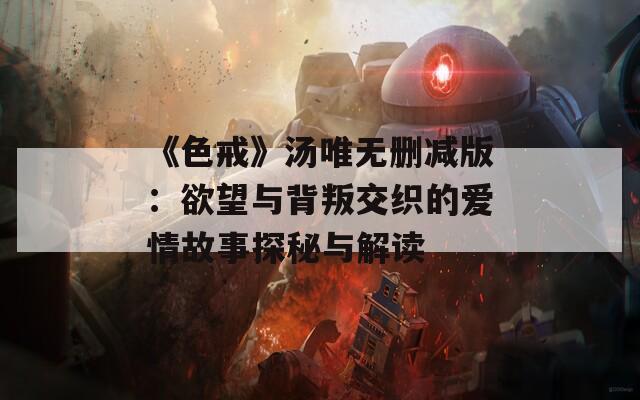 《色戒》汤唯无删减版：欲望与背叛交织的爱情故事探秘与解读