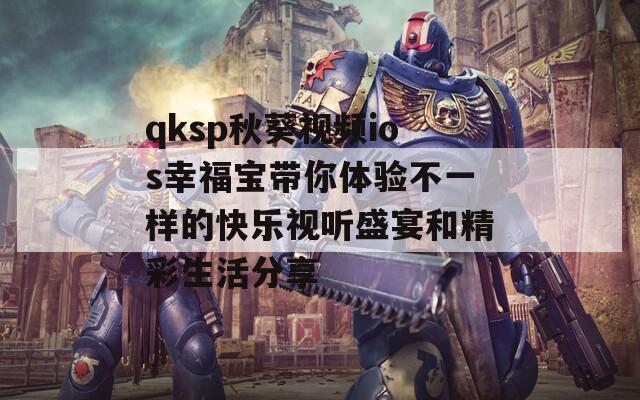 qksp秋葵视频ios幸福宝带你体验不一样的快乐视听盛宴和精彩生活分享