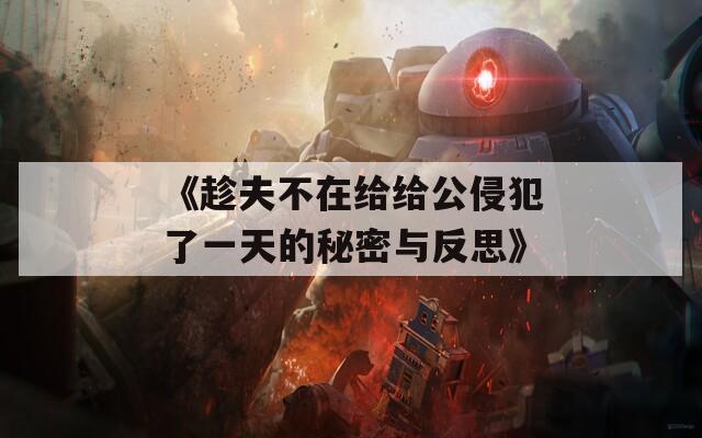 《趁夫不在给给公侵犯了一天的秘密与反思》