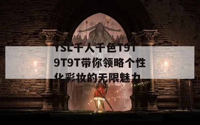 YSL千人千色T9T9T9T带你领略个性化彩妆的无限魅力