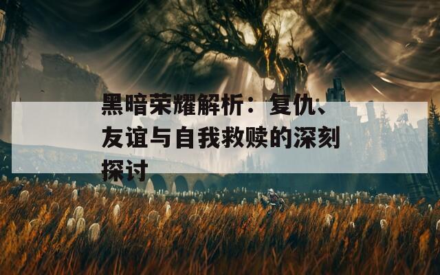 黑暗荣耀解析：复仇、友谊与自我救赎的深刻探讨