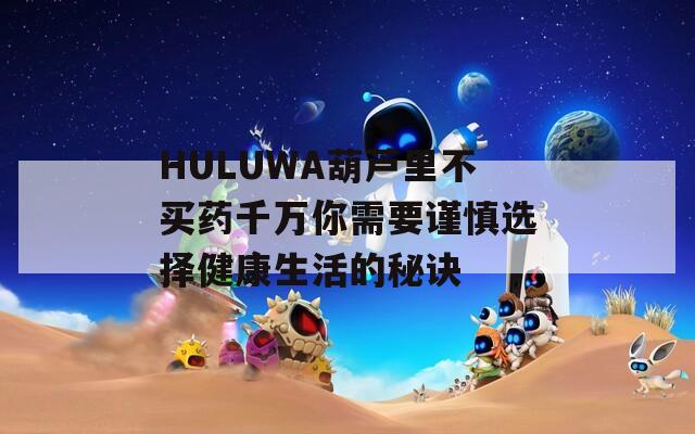 HULUWA葫芦里不买药千万你需要谨慎选择健康生活的秘诀