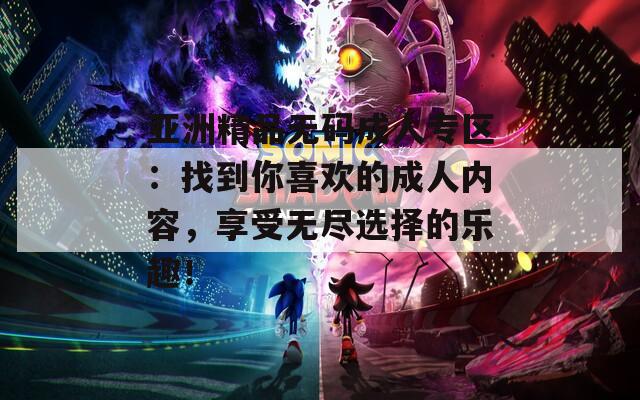 亚洲精品无码成人专区：找到你喜欢的成人内容，享受无尽选择的乐趣！