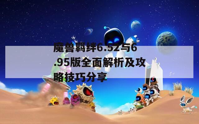 魔兽羁绊6.52与6.95版全面解析及攻略技巧分享