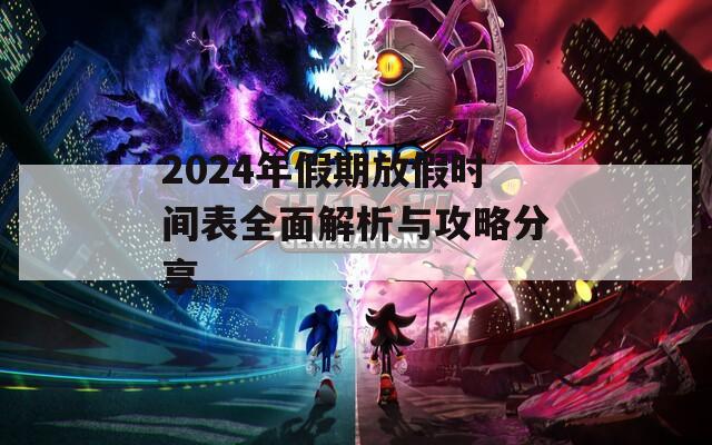 2024年假期放假时间表全面解析与攻略分享