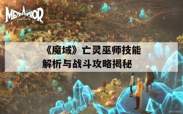 《魔域》亡灵巫师技能解析与战斗攻略揭秘