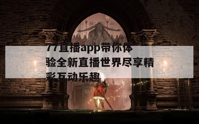 77直播app带你体验全新直播世界尽享精彩互动乐趣