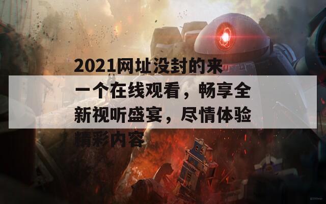 2021网址没封的来一个在线观看，畅享全新视听盛宴，尽情体验精彩内容