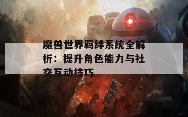 魔兽世界羁绊系统全解析：提升角色能力与社交互动技巧