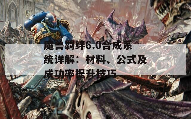 魔兽羁绊6.0合成系统详解：材料、公式及成功率提升技巧