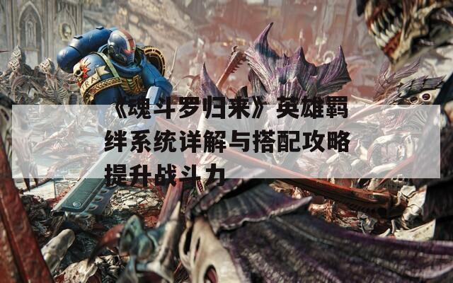 《魂斗罗归来》英雄羁绊系统详解与搭配攻略提升战斗力