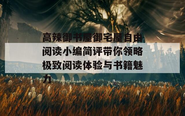 高辣御书屋御宅屋自由阅读小编简评带你领略极致阅读体验与书籍魅力