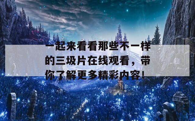 一起来看看那些不一样的三圾片在线观看，带你了解更多精彩内容！