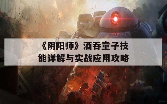 《阴阳师》酒吞童子技能详解与实战应用攻略