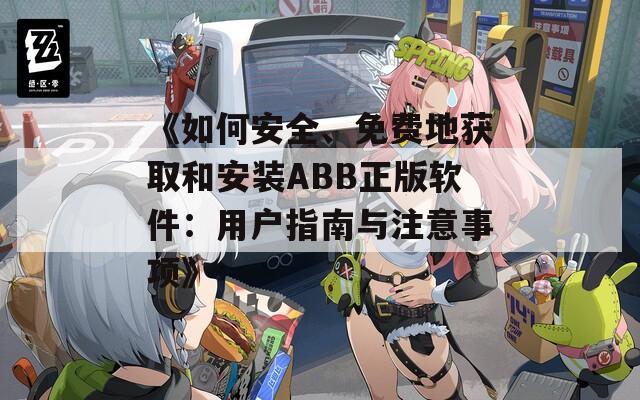 《如何安全、免费地获取和安装ABB正版软件：用户指南与注意事项》