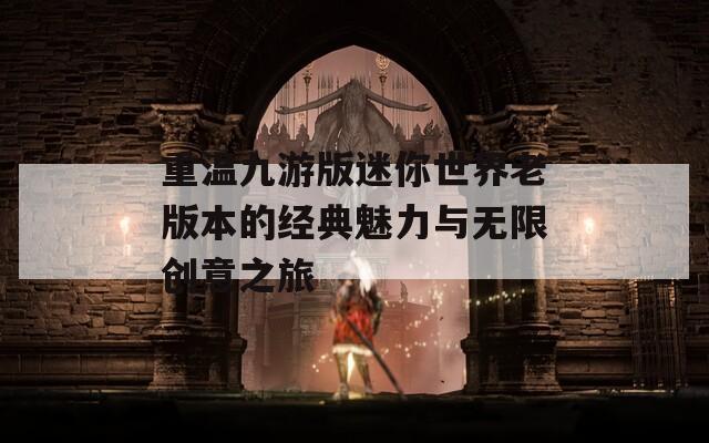 重温九游版迷你世界老版本的经典魅力与无限创意之旅