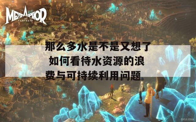 那么多水是不是又想了 如何看待水资源的浪费与可持续利用问题