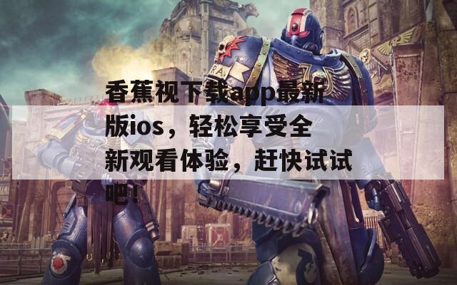 香蕉视下载app最新版ios，轻松享受全新观看体验，赶快试试吧！